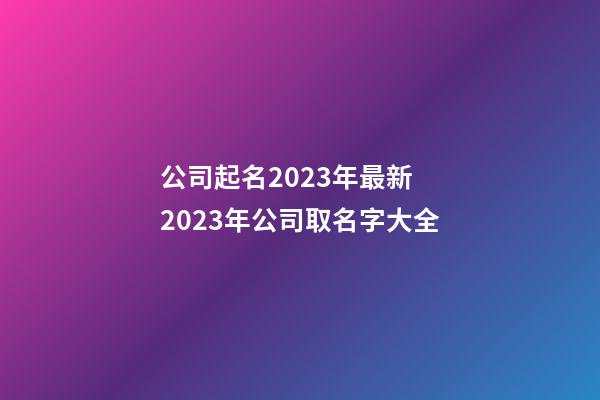 公司起名2023年最新 2023年公司取名字大全-第1張-公司起名-玄機派